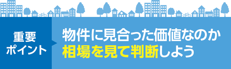 重要ポイント 物件に見合った価値なのか相場を見て判断しよう