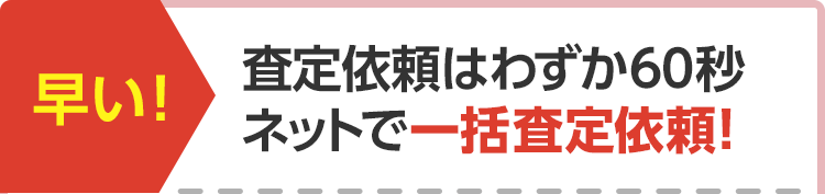 早い! 査定依頼はわずか60秒 ネットで一括査定依頼!